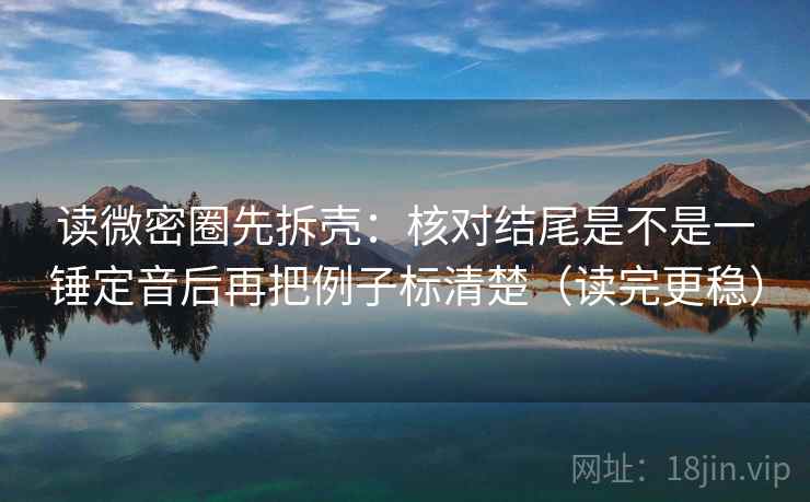 读微密圈先拆壳:核对结尾是不是一锤定音后再把例子标清楚(读完更稳) 读微密圈先拆壳:核对结尾是不是一锤定音后再把例子标清楚(读完更稳)