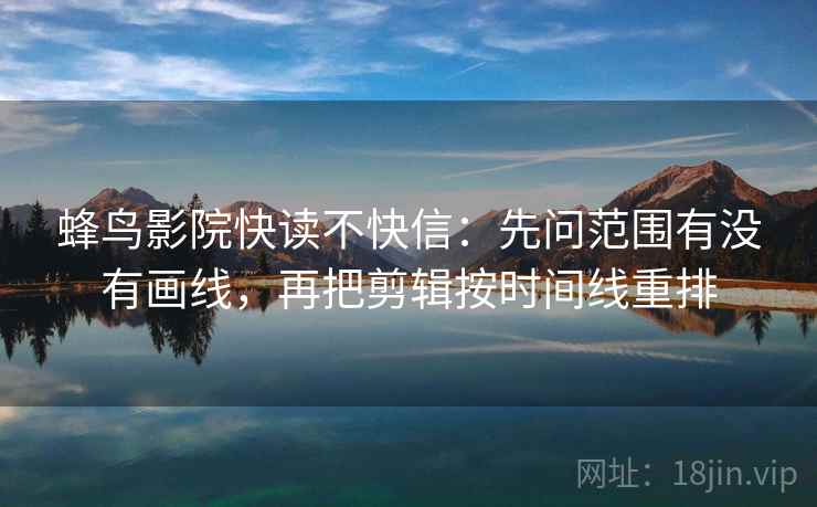 蜂鸟影院快读不快信:先问范围有没有画线,再把剪辑按时间线重排 蜂鸟影院快读不快信:先问范围有没有画线,再把剪辑按时间线重排