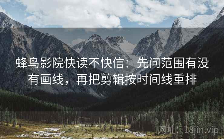 蜂鸟影院快读不快信:先问范围有没有画线,再把剪辑按时间线重排 蜂鸟影院快读不快信:先问范围有没有画线,再把剪辑按时间线重排