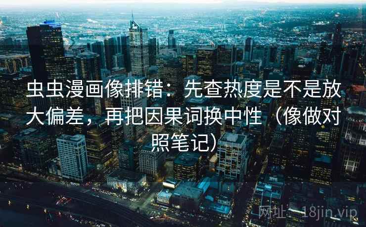 虫虫漫画像排错:先查热度是不是放大偏差,再把因果词换中性(像做对照笔记) 虫虫漫画像排错:先查热度是不是放大偏差,再把因果词换中性(像做对照笔记)