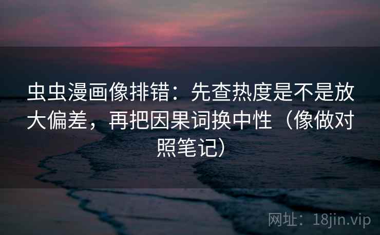 虫虫漫画像排错:先查热度是不是放大偏差,再把因果词换中性(像做对照笔记) 虫虫漫画像排错:先查热度是不是放大偏差,再把因果词换中性(像做对照笔记)