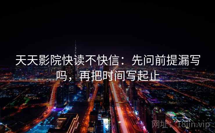 天天影院快读不快信:先问前提漏写吗,再把时间写起止 天天影院快读不快信:先问前提漏写吗,再把时间写起止