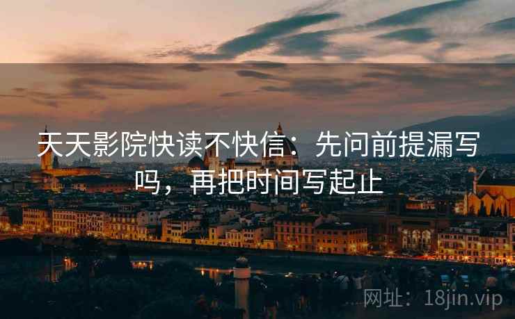 天天影院快读不快信:先问前提漏写吗,再把时间写起止 天天影院快读不快信:先问前提漏写吗,再把时间写起止