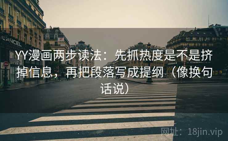 YY漫画两步读法：先抓热度是不是挤掉信息，再把段落写成提纲（像换句话说）