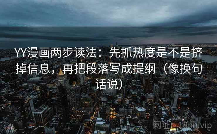 YY漫画两步读法：先抓热度是不是挤掉信息，再把段落写成提纲（像换句话说）