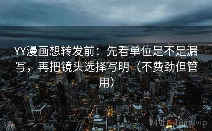 YY漫画想转发前:先看单位是不是漏写,再把镜头选择写明(不费劲但管用) YY漫画想转发前:先看单位是不是漏写,再把镜头选择写明(不费劲但管用)