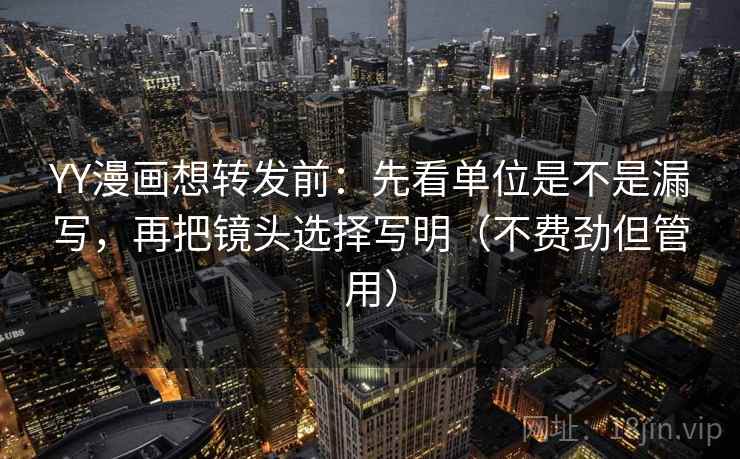YY漫画想转发前:先看单位是不是漏写,再把镜头选择写明(不费劲但管用) YY漫画想转发前:先看单位是不是漏写,再把镜头选择写明(不费劲但管用)