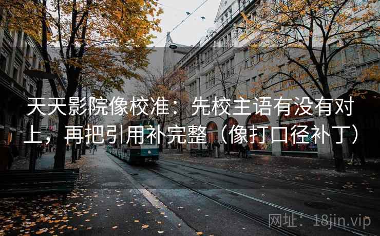 天天影院像校准:先校主语有没有对上,再把引用补完整(像打口径补丁) 天天影院像校准:先校主语有没有对上,再把引用补完整(像打口径补丁)
