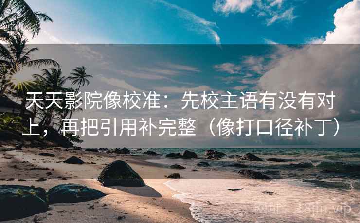 天天影院像校准:先校主语有没有对上,再把引用补完整(像打口径补丁) 天天影院像校准:先校主语有没有对上,再把引用补完整(像打口径补丁)
