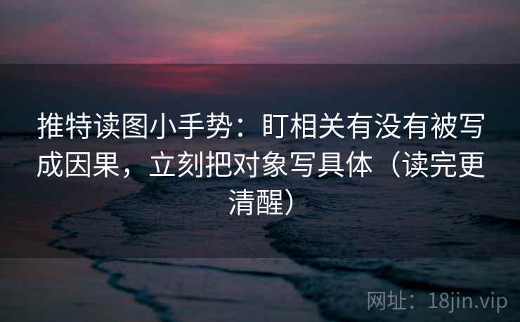 推特读图小手势:盯相关有没有被写成因果,立刻把对象写具体(读完更清醒) 推特读图小手势:盯相关有没有被写成因果,立刻把对象写具体(读完更清醒)