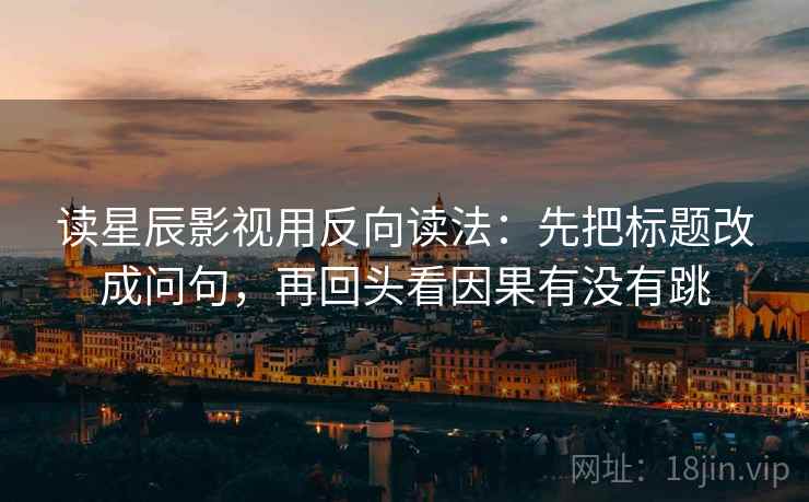 读星辰影视用反向读法：先把标题改成问句，再回头看因果有没有跳