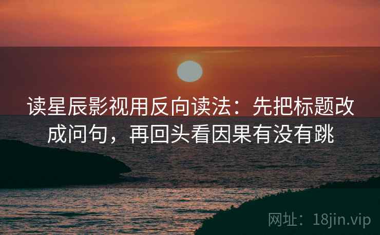 读星辰影视用反向读法：先把标题改成问句，再回头看因果有没有跳