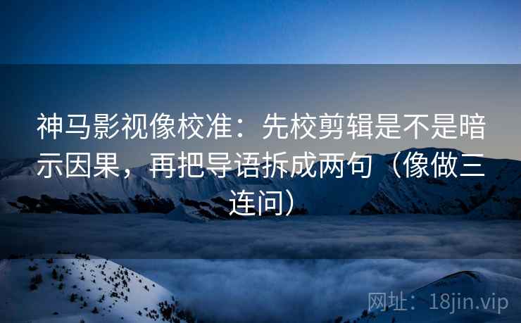 神马影视像校准:先校剪辑是不是暗示因果,再把导语拆成两句(像做三连问) 神马影视像校准:先校剪辑是不是暗示因果,再把导语拆成两句(像做三连问)