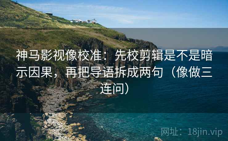神马影视像校准:先校剪辑是不是暗示因果,再把导语拆成两句(像做三连问) 神马影视像校准:先校剪辑是不是暗示因果,再把导语拆成两句(像做三连问)
