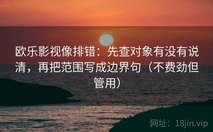 欧乐影视像排错：先查对象有没有说清，再把范围写成边界句（不费劲但管用）