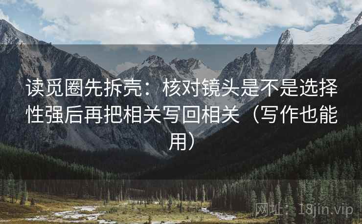 读觅圈先拆壳:核对镜头是不是选择性强后再把相关写回相关(写作也能用) 读觅圈先拆壳:核对镜头是不是选择性强后再把相关写回相关(写作也能用)