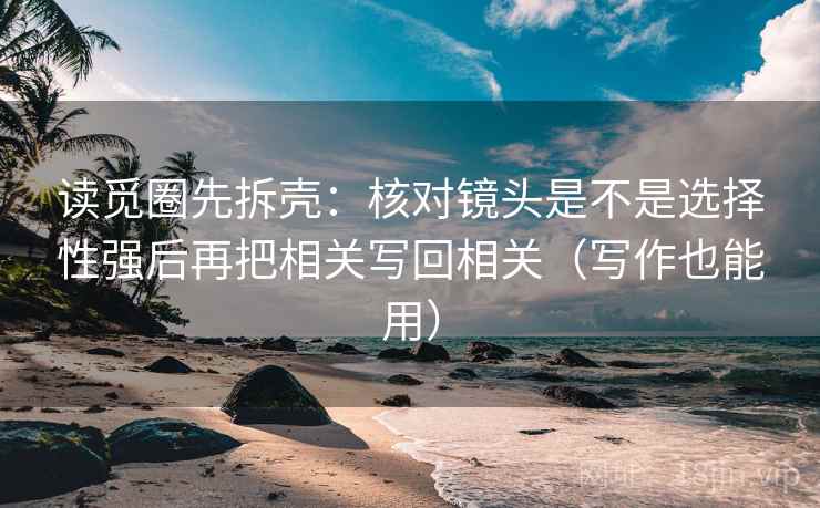 读觅圈先拆壳:核对镜头是不是选择性强后再把相关写回相关(写作也能用) 读觅圈先拆壳:核对镜头是不是选择性强后再把相关写回相关(写作也能用)