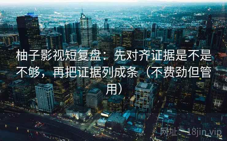 柚子影视短复盘：先对齐证据是不是不够，再把证据列成条（不费劲但管用）