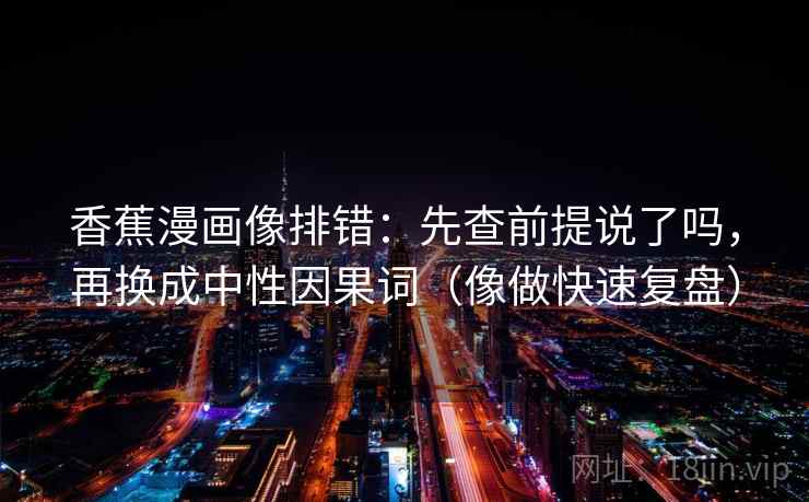 香蕉漫画像排错:先查前提说了吗,再换成中性因果词(像做快速复盘) 香蕉漫画像排错:先查前提说了吗,再换成中性因果词(像做快速复盘)