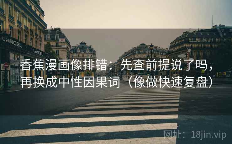 香蕉漫画像排错:先查前提说了吗,再换成中性因果词(像做快速复盘) 香蕉漫画像排错:先查前提说了吗,再换成中性因果词(像做快速复盘)