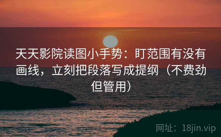 天天影院读图小手势：盯范围有没有画线，立刻把段落写成提纲（不费劲但管用）