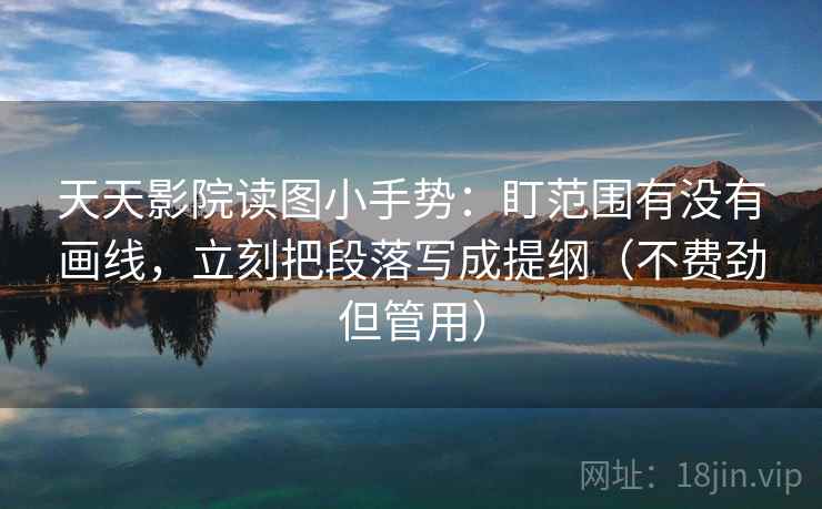 天天影院读图小手势：盯范围有没有画线，立刻把段落写成提纲（不费劲但管用）