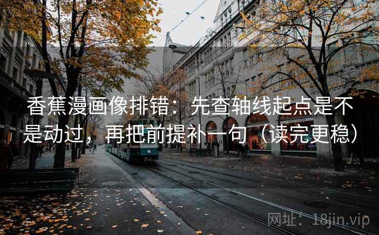 香蕉漫画像排错:先查轴线起点是不是动过,再把前提补一句(读完更稳) 香蕉漫画像排错:先查轴线起点是不是动过,再把前提补一句(读完更稳)