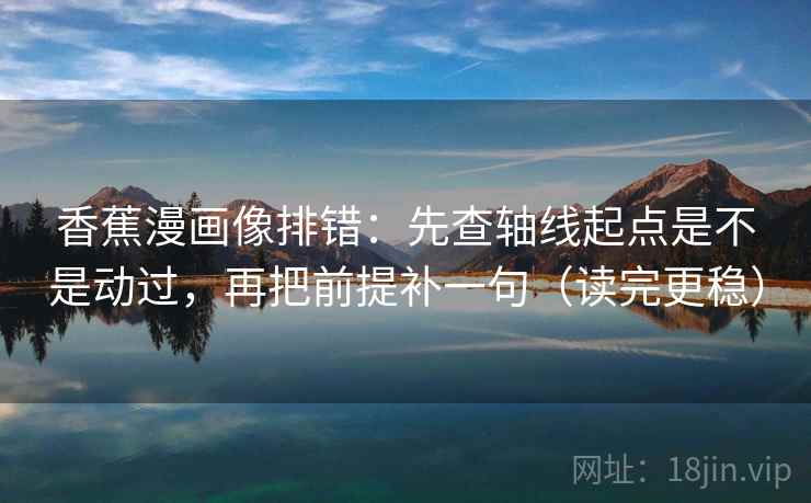香蕉漫画像排错:先查轴线起点是不是动过,再把前提补一句(读完更稳) 香蕉漫画像排错:先查轴线起点是不是动过,再把前提补一句(读完更稳)
