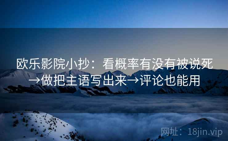 欧乐影院小抄：看概率有没有被说死→做把主语写出来→评论也能用