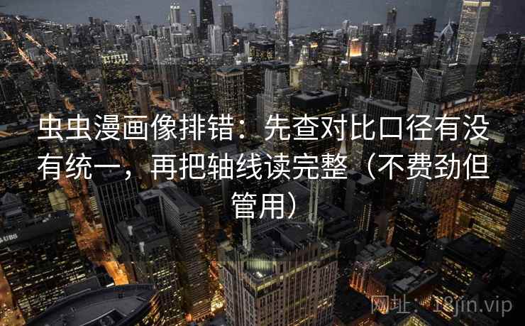 虫虫漫画像排错:先查对比口径有没有统一,再把轴线读完整(不费劲但管用) 虫虫漫画像排错:先查对比口径有没有统一,再把轴线读完整(不费劲但管用)