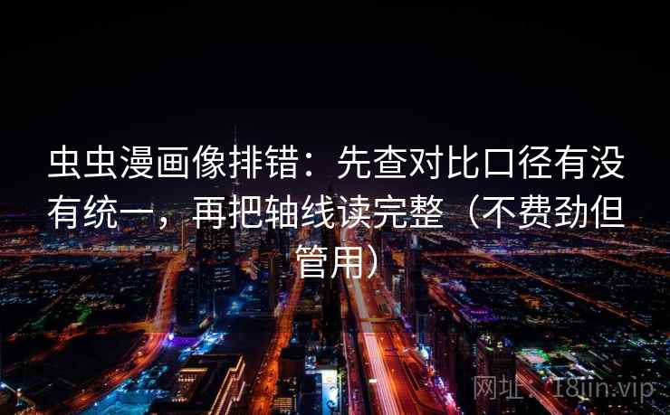 虫虫漫画像排错:先查对比口径有没有统一,再把轴线读完整(不费劲但管用) 虫虫漫画像排错:先查对比口径有没有统一,再把轴线读完整(不费劲但管用)