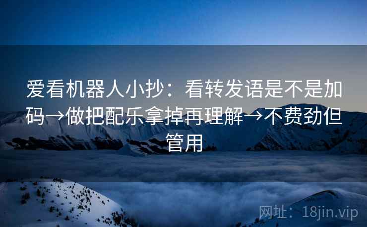 爱看机器人小抄:看转发语是不是加码→做把配乐拿掉再理解→不费劲但管用 爱看机器人小抄:看转发语是不是加码→做把配乐拿掉再理解→不费劲但管用