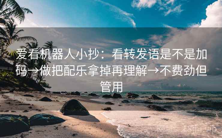 爱看机器人小抄:看转发语是不是加码→做把配乐拿掉再理解→不费劲但管用 爱看机器人小抄:看转发语是不是加码→做把配乐拿掉再理解→不费劲但管用