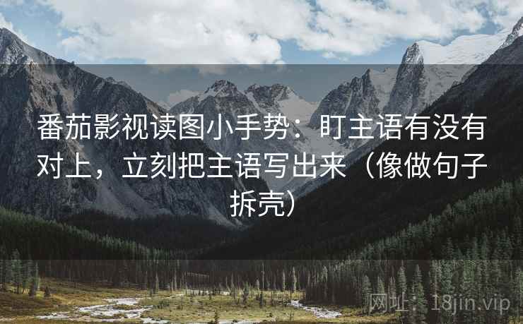 番茄影视读图小手势:盯主语有没有对上,立刻把主语写出来(像做句子拆壳) 番茄影视读图小手势:盯主语有没有对上,立刻把主语写出来(像做句子拆壳)