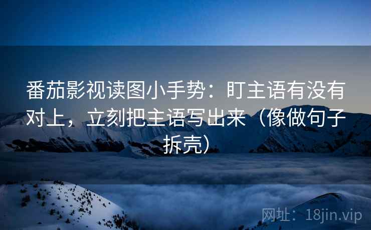 番茄影视读图小手势:盯主语有没有对上,立刻把主语写出来(像做句子拆壳) 番茄影视读图小手势:盯主语有没有对上,立刻把主语写出来(像做句子拆壳)