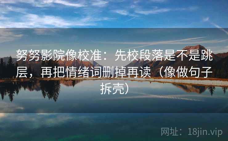 努努影院像校准:先校段落是不是跳层,再把情绪词删掉再读(像做句子拆壳) 努努影院像校准:先校段落是不是跳层,再把情绪词删掉再读(像做句子拆壳)