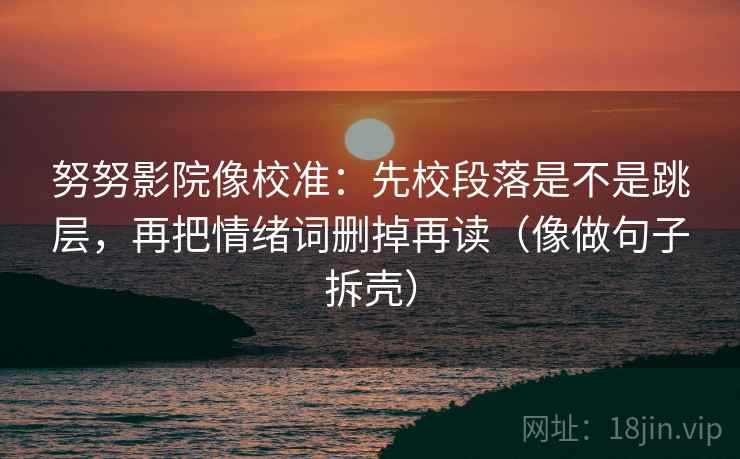 努努影院像校准:先校段落是不是跳层,再把情绪词删掉再读(像做句子拆壳) 努努影院像校准:先校段落是不是跳层,再把情绪词删掉再读(像做句子拆壳)