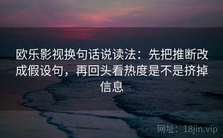欧乐影视换句话说读法:先把推断改成假设句,再回头看热度是不是挤掉信息 欧乐影视换句话说读法:先把推断改成假设句,再回头看热度是不是挤掉信息