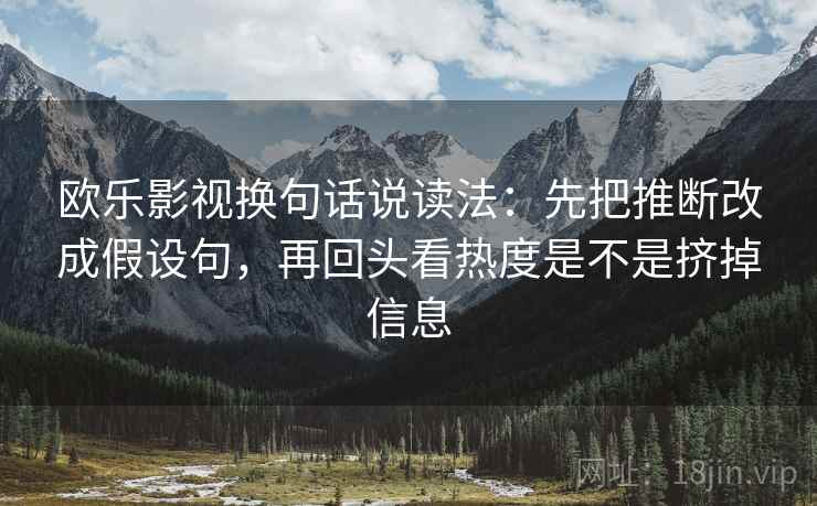 欧乐影视换句话说读法:先把推断改成假设句,再回头看热度是不是挤掉信息 欧乐影视换句话说读法:先把推断改成假设句,再回头看热度是不是挤掉信息