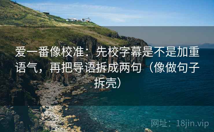 爱一番像校准:先校字幕是不是加重语气,再把导语拆成两句(像做句子拆壳) 爱一番像校准:先校字幕是不是加重语气,再把导语拆成两句(像做句子拆壳)