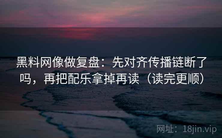 黑料网像做复盘:先对齐传播链断了吗,再把配乐拿掉再读(读完更顺) 黑料网像做复盘:先对齐传播链断了吗,再把配乐拿掉再读(读完更顺)
