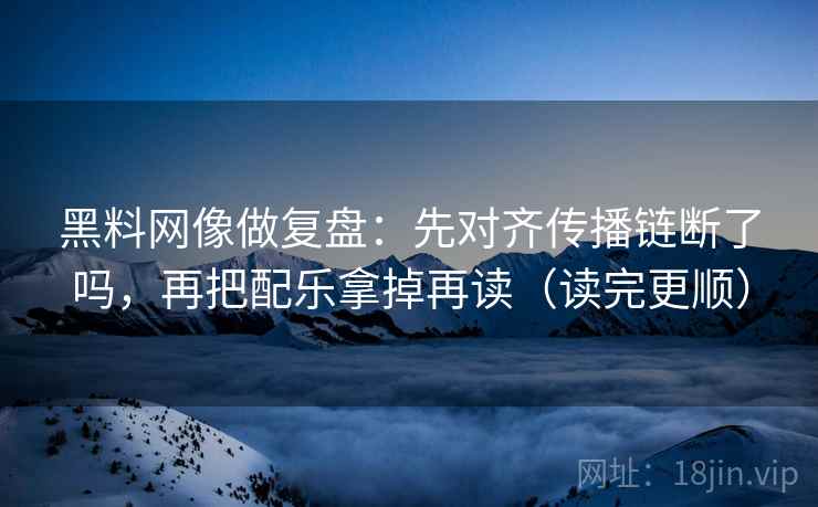 黑料网像做复盘:先对齐传播链断了吗,再把配乐拿掉再读(读完更顺) 黑料网像做复盘:先对齐传播链断了吗,再把配乐拿掉再读(读完更顺)