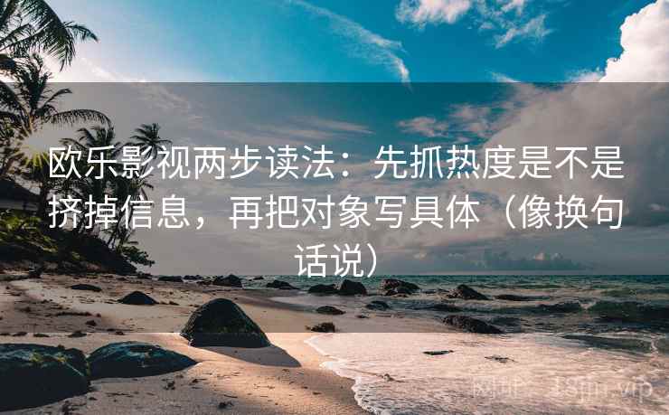 欧乐影视两步读法:先抓热度是不是挤掉信息,再把对象写具体(像换句话说) 欧乐影视两步读法:先抓热度是不是挤掉信息,再把对象写具体(像换句话说)