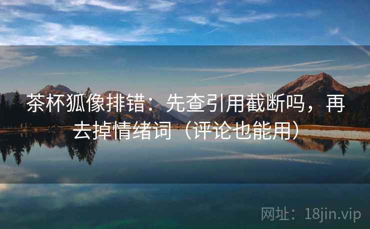茶杯狐像排错:先查引用截断吗,再去掉情绪词(评论也能用) 茶杯狐像排错:先查引用截断吗,再去掉情绪词(评论也能用)