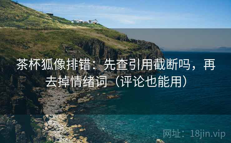 茶杯狐像排错:先查引用截断吗,再去掉情绪词(评论也能用) 茶杯狐像排错:先查引用截断吗,再去掉情绪词(评论也能用)