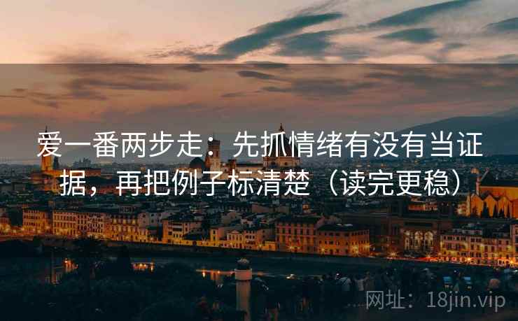 爱一番两步走:先抓情绪有没有当证据,再把例子标清楚(读完更稳) 爱一番两步走:先抓情绪有没有当证据,再把例子标清楚(读完更稳)