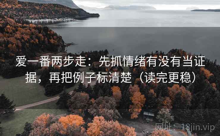 爱一番两步走:先抓情绪有没有当证据,再把例子标清楚(读完更稳) 爱一番两步走:先抓情绪有没有当证据,再把例子标清楚(读完更稳)