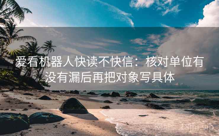 爱看机器人快读不快信：核对单位有没有漏后再把对象写具体