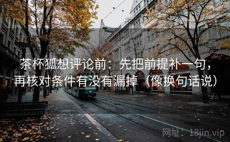茶杯狐想评论前:先把前提补一句,再核对条件有没有漏掉(像换句话说) 茶杯狐想评论前:先把前提补一句,再核对条件有没有漏掉(像换句话说)
