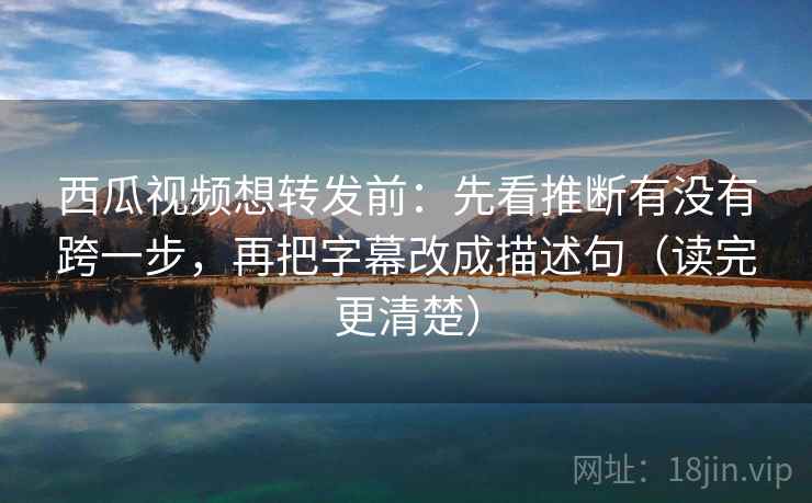 西瓜视频想转发前：先看推断有没有跨一步，再把字幕改成描述句（读完更清楚）
